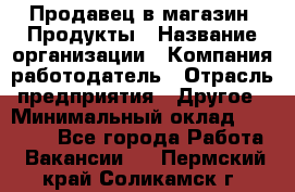 Продавец в магазин "Продукты › Название организации ­ Компания-работодатель › Отрасль предприятия ­ Другое › Минимальный оклад ­ 18 000 - Все города Работа » Вакансии   . Пермский край,Соликамск г.